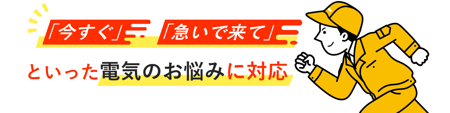 「今すぐ」「急いで来る」といった電気のお悩みに対応