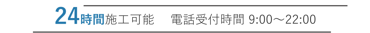 24時間施工可能 電話受付時間 9:00～22:00